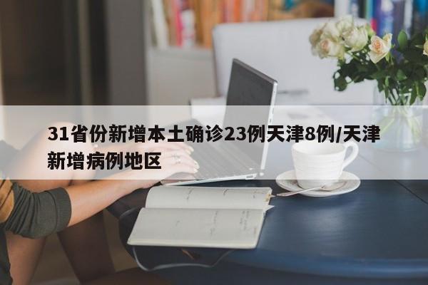 31省份新增本土确诊23例天津8例/天津新增病例地区