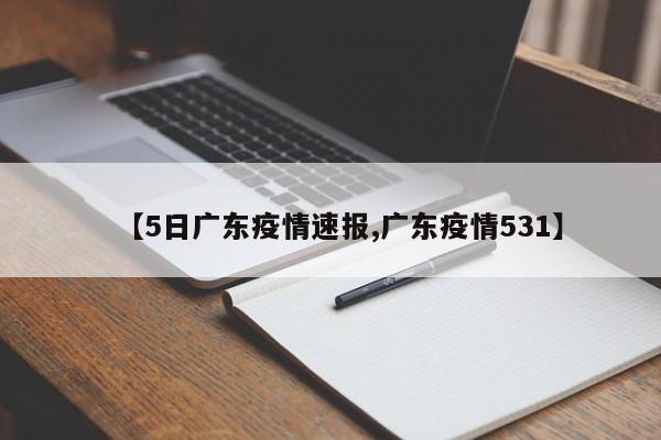 【5日广东疫情速报,广东疫情531】